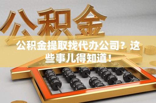 三元公积金提取找代办公司？这些事儿得知道！