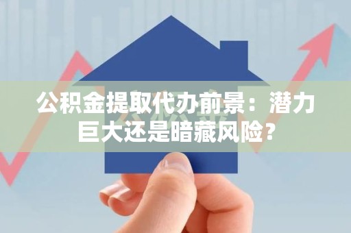 三元公积金提取代办前景：潜力巨大还是暗藏风险？