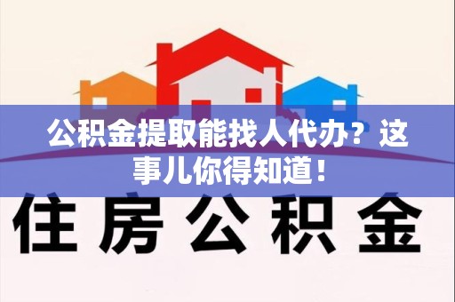 三元公积金提取能找人代办？这事儿你得知道！
