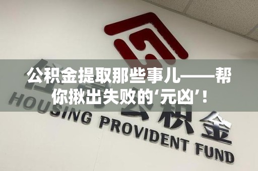 三元公积金提取那些事儿——帮你揪出失败的‘元凶’！