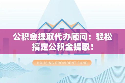 三元公积金提取代办顾问：轻松搞定公积金提取！