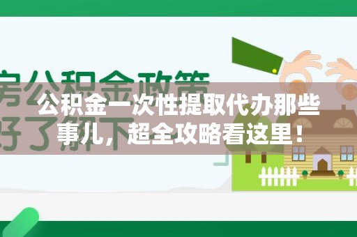 三元公积金一次性提取代办那些事儿，超全攻略看这里！