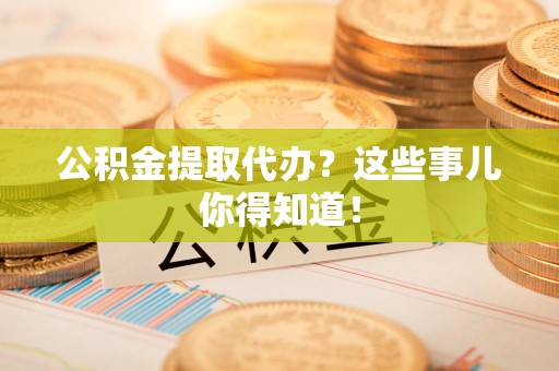 三元公积金提取代办？这些事儿你得知道！