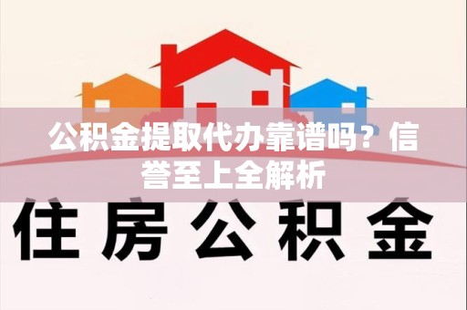 三元公积金提取代办靠谱吗？信誉至上全解析