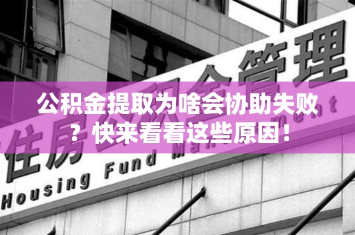 三元公积金提取为啥会协助失败？快来看看这些原因！