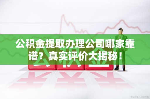 三元公积金提取办理公司哪家靠谱?真实评价大揭秘! 三元公积金提取办理公司哪家靠谱?真实评价大揭秘!