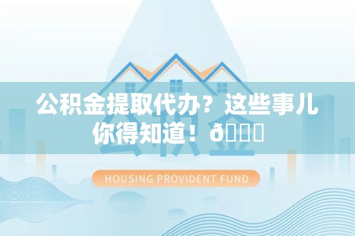 三元公积金提取代办？这些事儿你得知道！😎