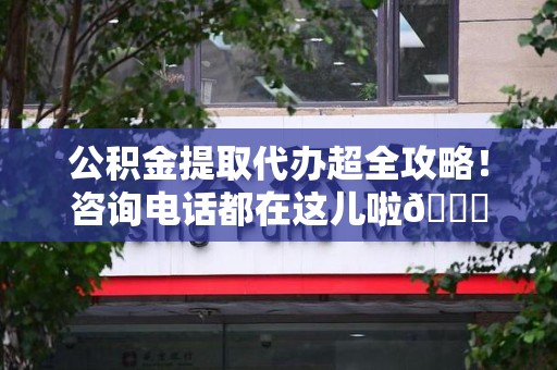 三元公积金提取代办超全攻略！咨询电话都在这儿啦😎