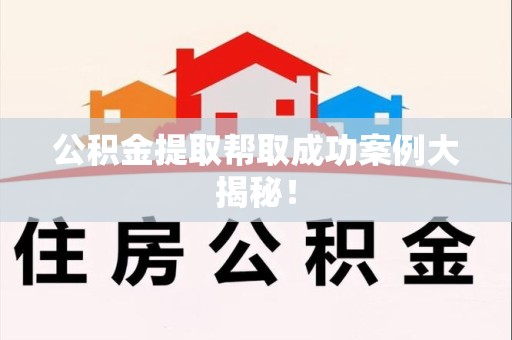三元公积金提取帮取成功案例大揭秘！