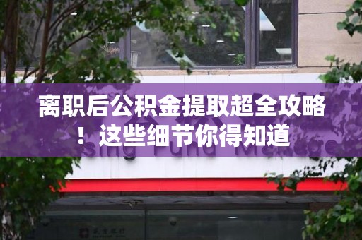 三元离职后公积金提取超全攻略！这些细节你得知道