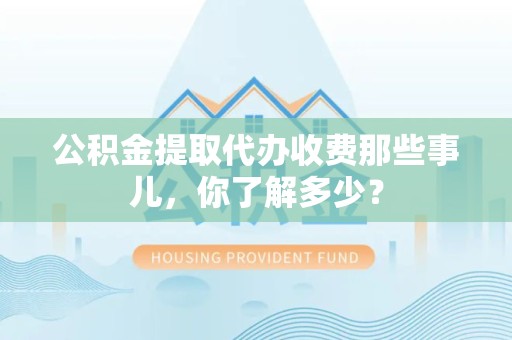 三元公积金提取代办收费那些事儿,你了解多少? 三元公积金提取代办收费那些事儿,你了解多少?