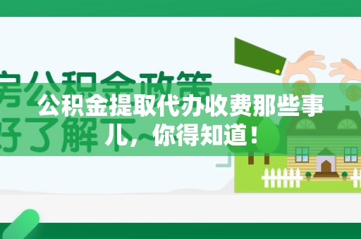 三元公积金提取代办收费那些事儿,你得知道! 三元公积金提取代办收费那些事儿,你得知道!