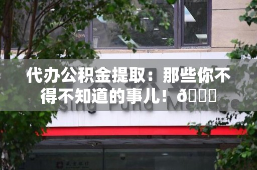 三元代办公积金提取：那些你不得不知道的事儿！😎
