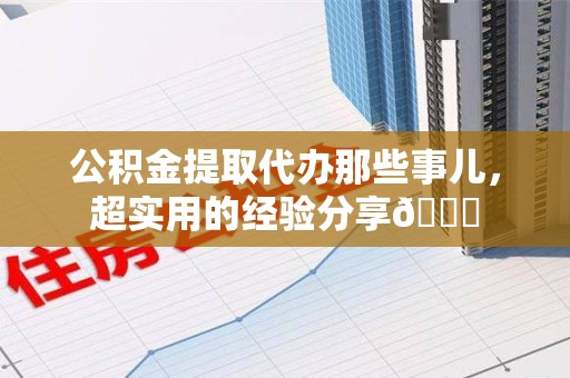 三元公积金提取代办那些事儿，超实用的经验分享😎