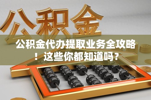 三元公积金代办提取业务全攻略！这些你都知道吗？
