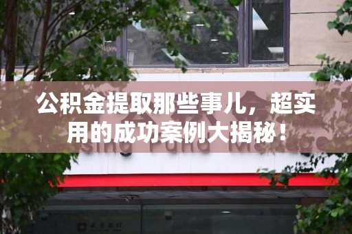 三元公积金提取那些事儿，超实用的成功案例大揭秘！