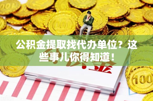 三元公积金提取找代办单位？这些事儿你得知道！