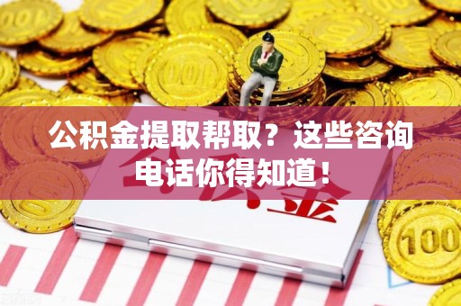 三元公积金提取帮取？这些咨询电话你得知道！