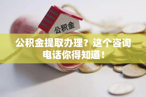 三元公积金提取办理？这个咨询电话你得知道！