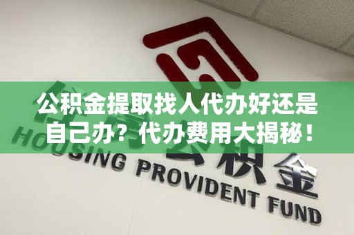 三元公积金提取找人代办好还是自己办？代办费用大揭秘！