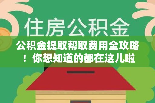 三元公积金提取帮取费用全攻略!你想知道的都在这儿啦 三元公积金提取帮取费用全攻略!你想知道的都在这儿啦