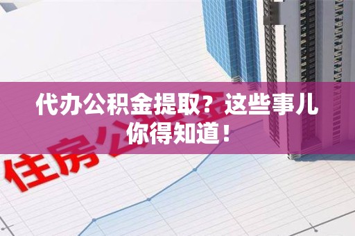 三元代办公积金提取？这些事儿你得知道！