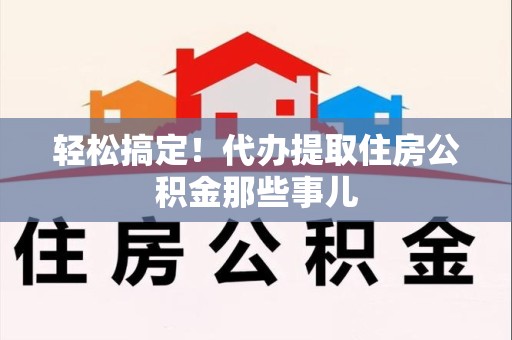 三元轻松搞定！代办提取住房公积金那些事儿