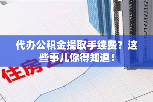 三元代办公积金提取手续费？这些事儿你得知道！