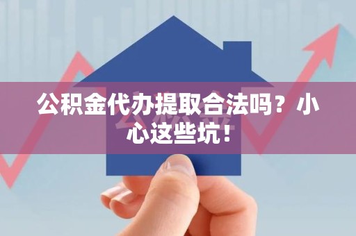 三元公积金代办提取合法吗?小心这些坑! 三元公积金代办提取合法吗?小心这些坑!