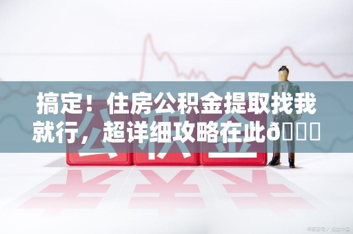 三元搞定!住房公积金提取找我就行,超详细攻略在此😎 三元搞定!住房公积金提取找我就行,超详细攻略在此😎
