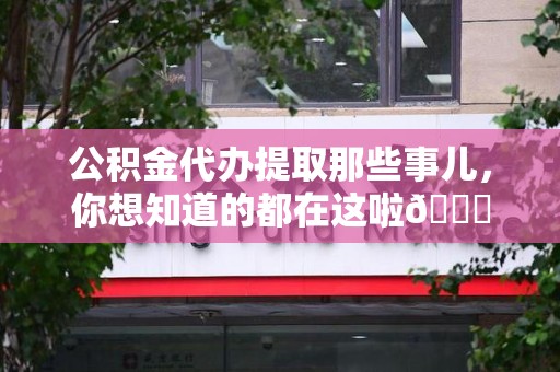 三元公积金代办提取那些事儿，你想知道的都在这啦😉