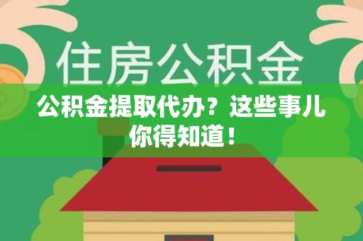 三元公积金提取代办？这些事儿你得知道！