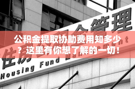 三元公积金提取协助费用知多少？这里有你想了解的一切！