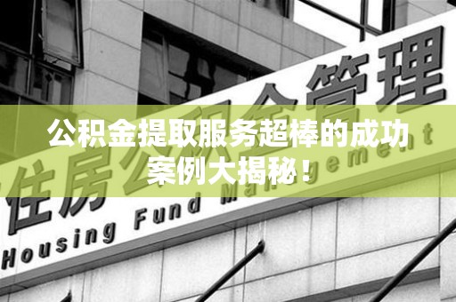 三元公积金提取服务超棒的成功案例大揭秘！