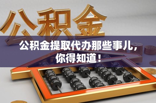 三元公积金提取代办那些事儿，你得知道！