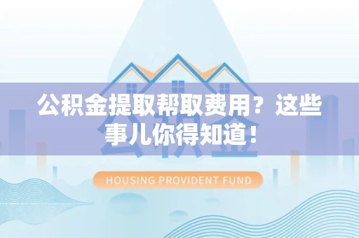 三元公积金提取帮取费用？这些事儿你得知道！