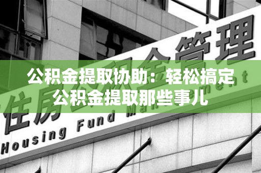 三元公积金提取协助:轻松搞定公积金提取那些事儿 三元公积金提取协助:轻松搞定公积金提取那些事儿