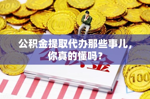 三元公积金提取代办那些事儿，你真的懂吗？