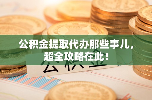 三元公积金提取代办那些事儿,超全攻略在此! 三元公积金提取代办那些事儿,超全攻略在此!