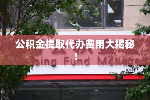 三元公积金提取代办费用大揭秘! 三元公积金提取代办费用大揭秘!