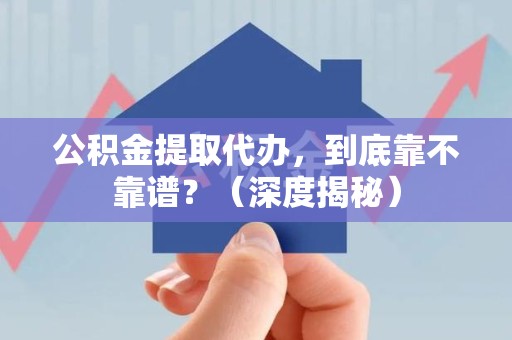 三元公积金提取代办,到底靠不靠谱?(深度揭秘) 三元公积金提取代办,到底靠不靠谱?(深度揭秘)