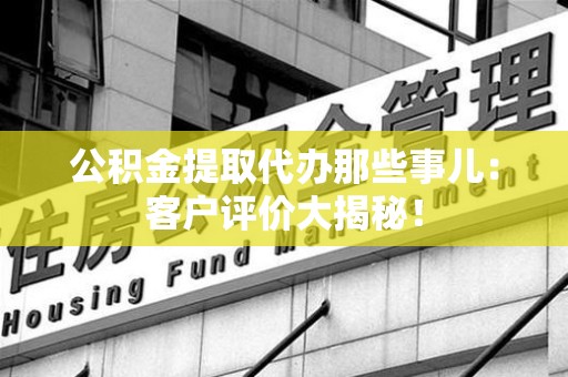 三元公积金提取代办那些事儿：客户评价大揭秘！