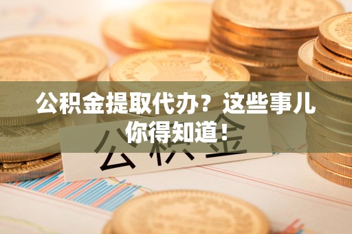 三元公积金提取代办？这些事儿你得知道！
