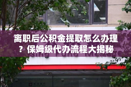 三元离职后公积金提取怎么办理?保姆级代办流程大揭秘 三元离职后公积金提取怎么办理?保姆级代办流程大揭秘