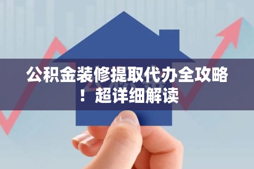 三元公积金装修提取代办全攻略！超详细解读