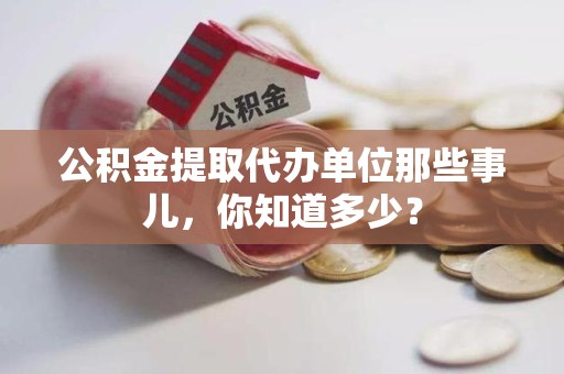 三元公积金提取代办单位那些事儿,你知道多少? 三元公积金提取代办单位那些事儿,你知道多少?