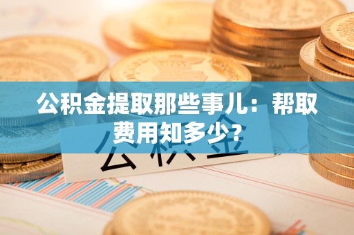 三元公积金提取那些事儿:帮取费用知多少? 三元公积金提取那些事儿:帮取费用知多少?