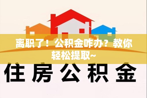 三元离职了！公积金咋办？教你轻松提取~
