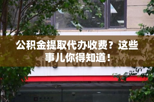 三元公积金提取代办收费？这些事儿你得知道！