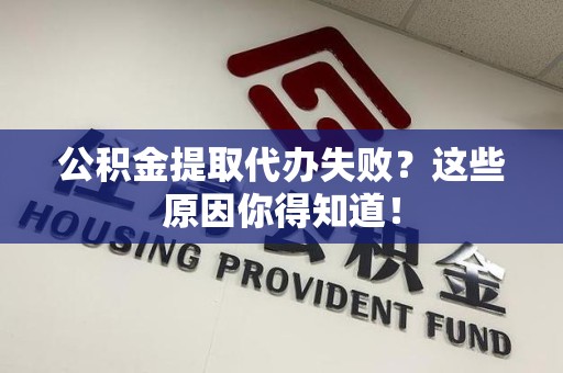 三元公积金提取代办失败?这些原因你得知道! 三元公积金提取代办失败?这些原因你得知道!